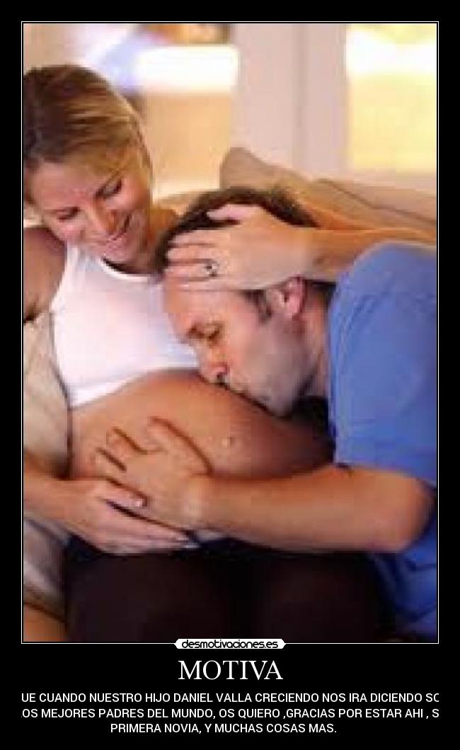 MOTIVA - QUE CUANDO NUESTRO HIJO DANIEL VALLA CRECIENDO NOS IRA DICIENDO SOIS
LOS MEJORES PADRES DEL MUNDO, OS QUIERO ,GRACIAS POR ESTAR AHI , SU
PRIMERA NOVIA, Y MUCHAS COSAS MAS.