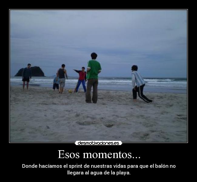Esos momentos... - Donde hacíamos el sprint de nuestras vidas para que el balón no
llegara al agua de la playa.
