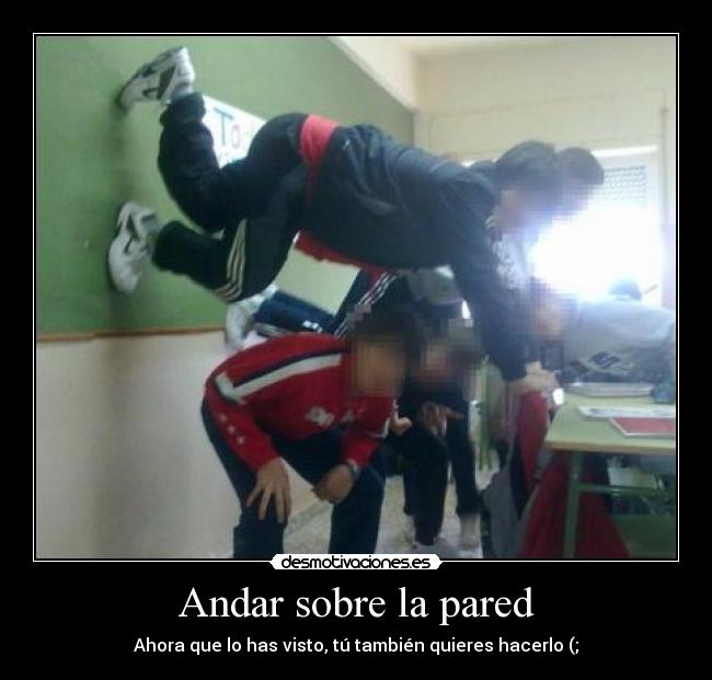 Andar sobre la pared - Ahora que lo has visto, tú también quieres hacerlo (;