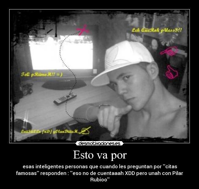Esto va por - esas inteligentes personas que cuando les preguntan por citas
famosas responden : eso no de cuentaaah XDD pero unah con Pilar
Rubioo