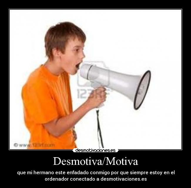 Desmotiva/Motiva - que mi hermano este enfadado conmigo por que siempre estoy en el
ordenador conectado a desmotivaciones.es