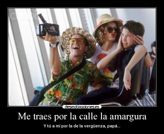 Me traes por la calle la amargura - Y tú a mí por la de la vergüenza, papá...