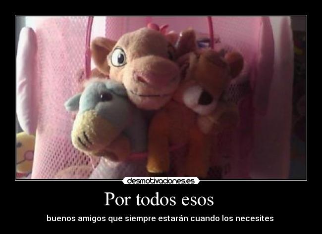 Por todos esos  - buenos amigos que siempre estarán cuando los necesites 