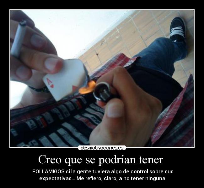 Creo que se podrían tener - FOLLAMIGOS si la gente tuviera algo de control sobre sus
expectativas... Me refiero, claro, a no tener ninguna