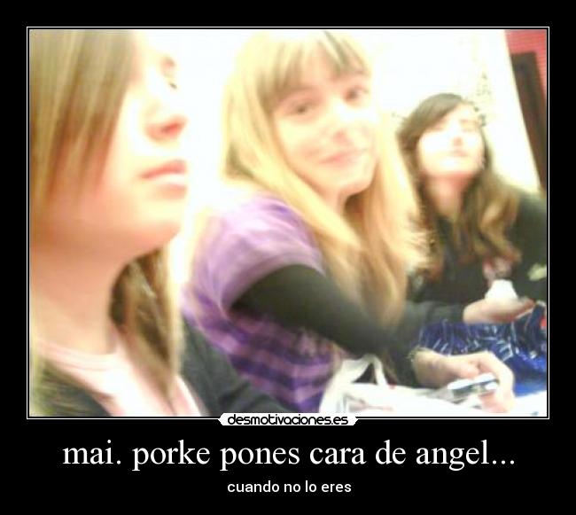 mai. porke pones cara de angel... -