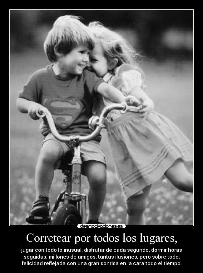 Corretear por todos los lugares, - jugar con todo lo inusual, disfrutar de cada segundo, dormir horas
seguidas, millones de amigos, tantas ilusiones, pero sobre todo;
felicidad reflejada con una gran sonrisa en la cara todo el tiempo.