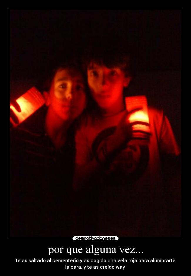 por que alguna vez... - te as saltado al cementerio y as cogido una vela roja para alumbrarte
la cara, y te as creído way