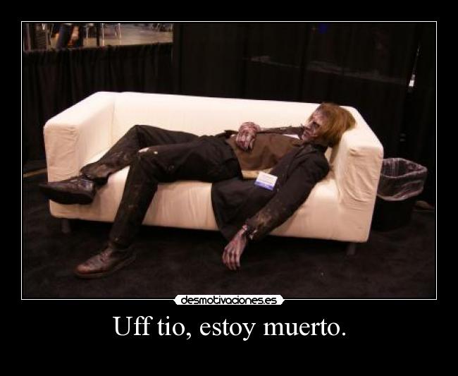 Uff tio, estoy muerto. -