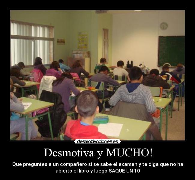 Desmotiva y MUCHO! - Que preguntes a un compañero si se sabe el examen y te diga que no ha
abierto el libro y luego SAQUE UN 10