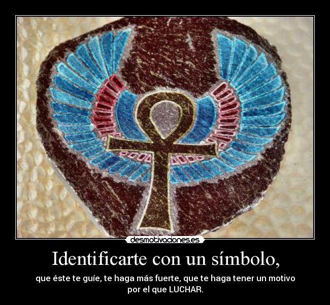 Identificarte con un símbolo, - que éste te guíe, te haga más fuerte, que te haga tener un motivo
por el que LUCHAR.