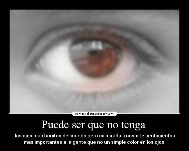 Puede ser que no tenga - los ojos mas bonitos del mundo pero mi mirada transmite sentimientos
mas importantes a la gente que no un simple color en los ojos