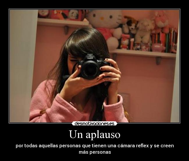 Un aplauso - por todas aquellas personas que tienen una cámara reflex y se creen más personas
