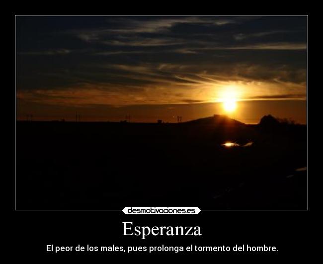 Esperanza - El peor de los males, pues prolonga el tormento del hombre.