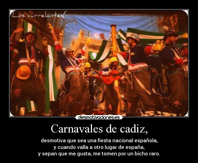 Carnavales de cadiz, - desmotiva que sea una fiesta nacional española,
y cuando valla a otro lugar de españa,
y sepan que me gusta, me tomen por un bicho raro.