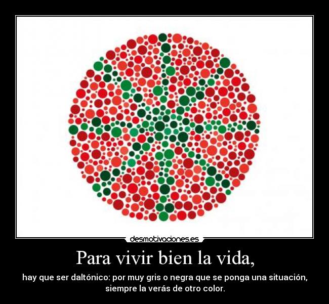 Para vivir bien la vida, - hay que ser daltónico: por muy gris o negra que se ponga una situación,
siempre la verás de otro color.