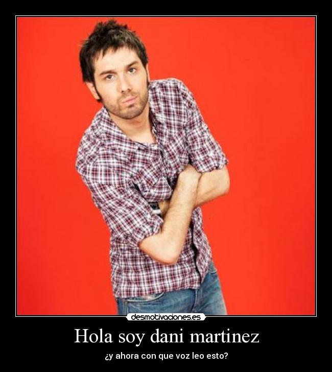 Hola soy dani martinez - ¿y ahora con que voz leo esto?