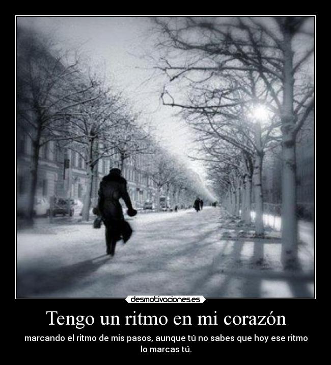 Tengo un ritmo en mi corazón - marcando el ritmo de mis pasos, aunque tú no sabes que hoy ese ritmo
lo marcas tú.