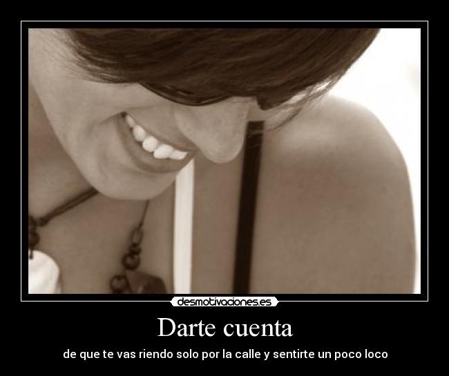 Darte cuenta - de que te vas riendo solo por la calle y sentirte un poco loco