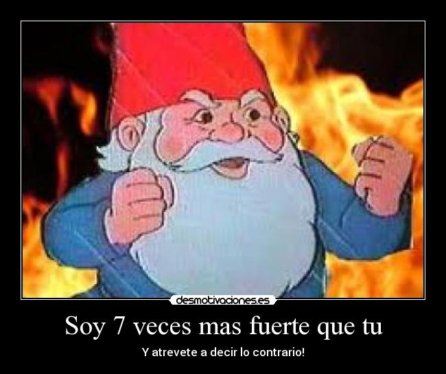 Soy 7 veces mas fuerte que tu - Y atrevete a decir lo contrario!