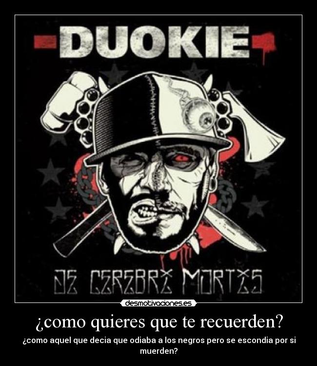 ¿como quieres que te recuerden? - ¿como aquel que decia que odiaba a los negros pero se escondia por si muerden?