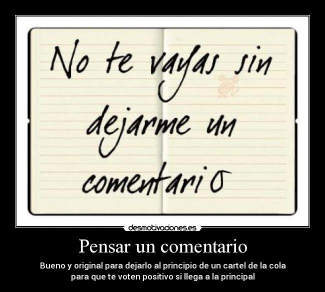 Pensar un comentario - Bueno y original para dejarlo al principio de un cartel de la cola
para que te voten positivo si llega a la principal