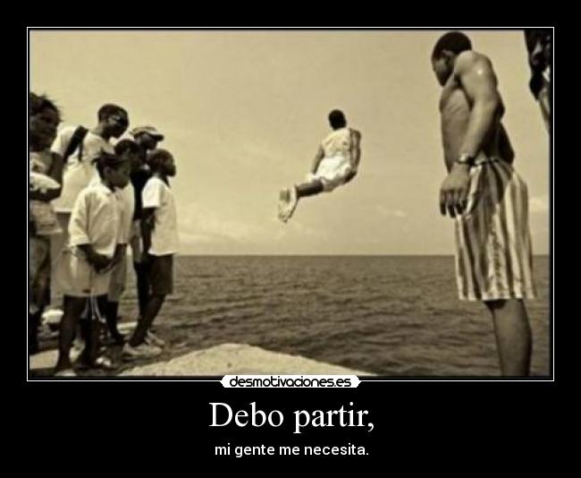 Debo partir, - mi gente me necesita.