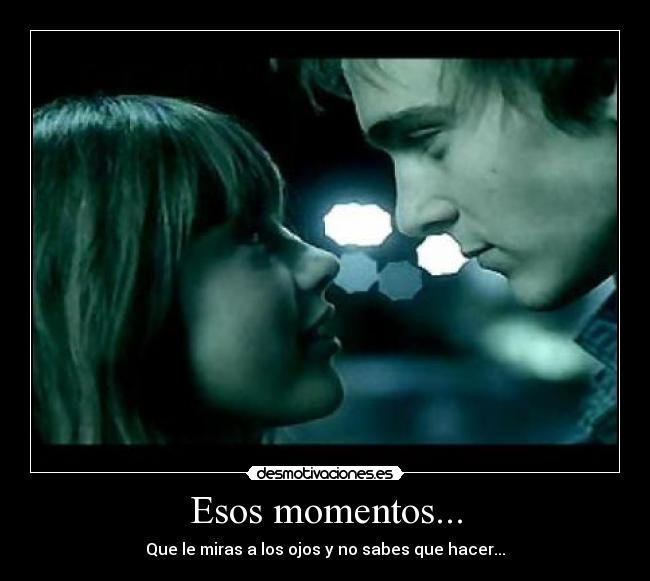 Esos momentos... - Que le miras a los ojos y no sabes que hacer...
