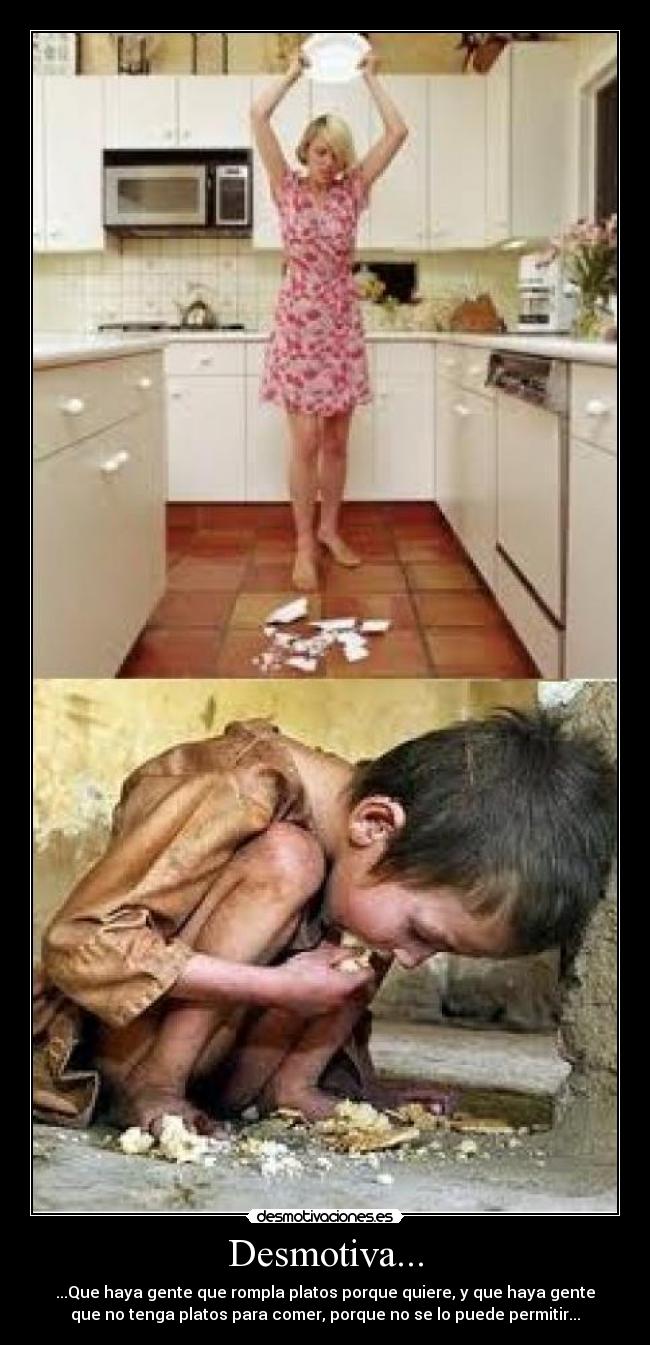 Desmotiva... - ...Que haya gente que rompla platos porque quiere, y que haya gente
que no tenga platos para comer, porque no se lo puede permitir...