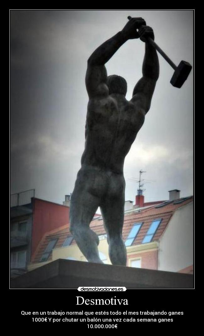 Desmotiva - Que en un trabajo normal que estés todo el mes trabajando ganes
1000€ Y por chutar un balón una vez cada semana ganes
10.000.000€