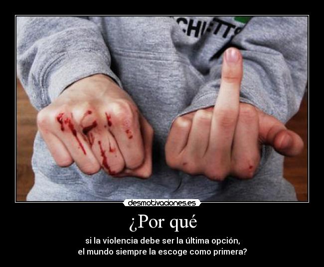 ¿Por qué - si la violencia debe ser la última opción,
el mundo siempre la escoge como primera?