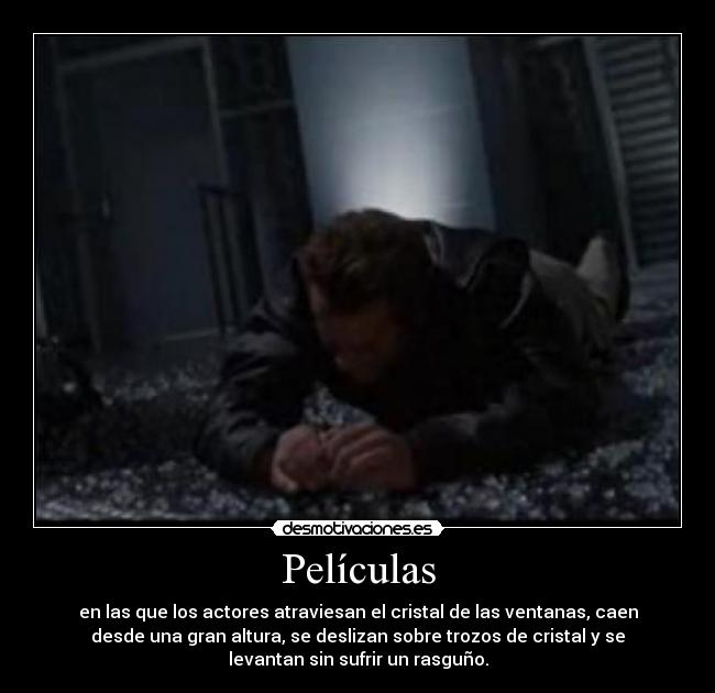 Películas - en las que los actores atraviesan el cristal de las ventanas, caen
desde una gran altura, se deslizan sobre trozos de cristal y se
levantan sin sufrir un rasguño.