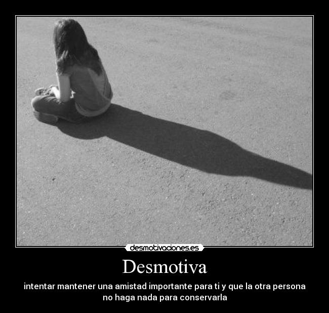 Desmotiva - intentar mantener una amistad importante para ti y que la otra persona
no haga nada para conservarla