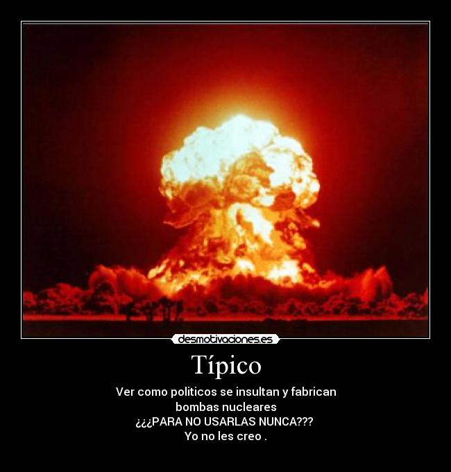 Típico - Ver como politicos se insultan y fabrican
bombas nucleares
¿¿¿PARA NO USARLAS NUNCA???
Yo no les creo .