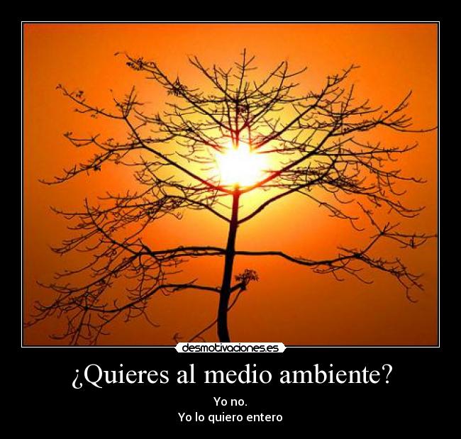 ¿Quieres al medio ambiente? - Yo no.
Yo lo quiero entero