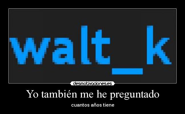 Yo también me he preguntado - cuantos años tiene