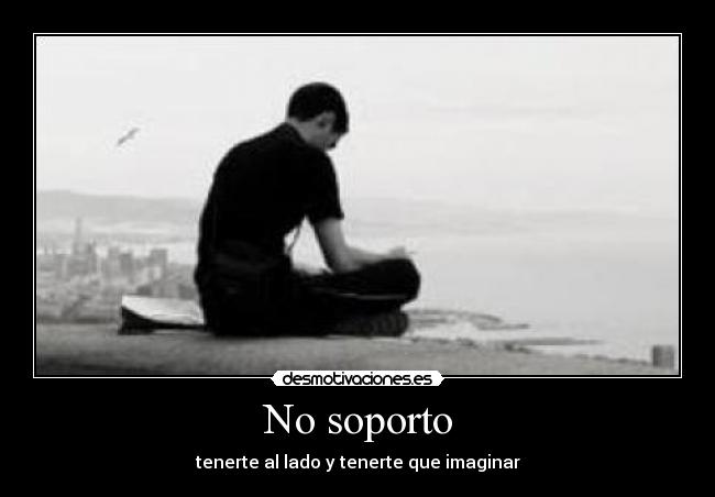 No soporto - tenerte al lado y tenerte que imaginar