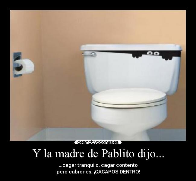 Y la madre de Pablito dijo... - ...cagar tranquilo, cagar contento
pero cabrones, ¡CAGAROS DENTRO!