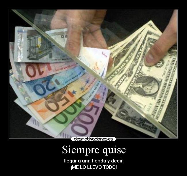 Siempre quise - llegar a una tienda y decir:
¡ME LO LLEVO TODO!