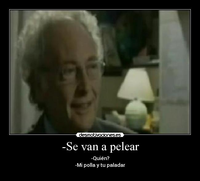 -Se van a pelear - -Quién?
-Mi polla y tu paladar