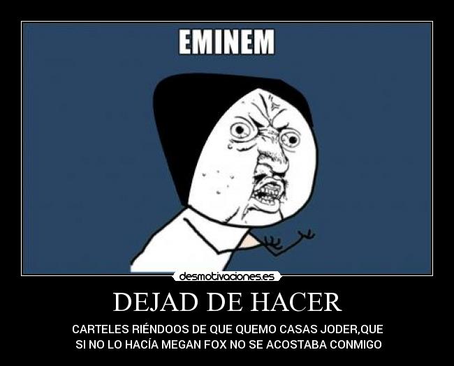 DEJAD DE HACER - CARTELES RIÉNDOOS DE QUE QUEMO CASAS JODER,QUE
SI NO LO HACÍA MEGAN FOX NO SE ACOSTABA CONMIGO