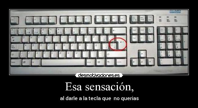 Esa sensación, - al darle a la tecla que no querias