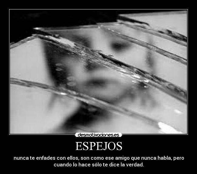 ESPEJOS - nunca te enfades con ellos, son como ese amigo que nunca habla, pero
cuando lo hace sólo te dice la verdad.