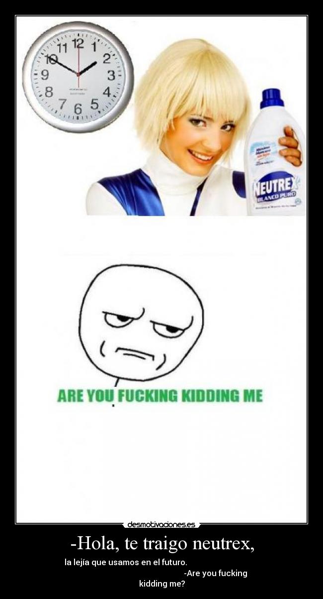-Hola, te traigo neutrex, - la lejía que usamos en el futuro.
-Are you fucking
kidding me?