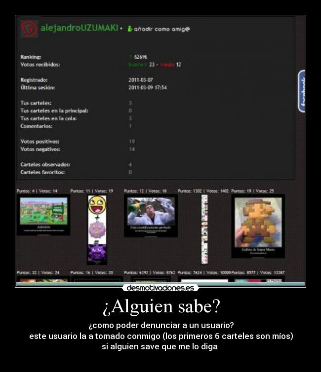 ¿Alguien sabe? - ¿como poder denunciar a un usuario?
este usuario la a tomado conmigo (los primeros 6 carteles son míos)
si alguien save que me lo diga 
 