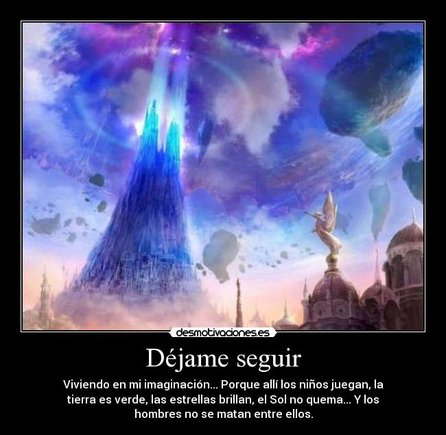 Déjame seguir - Viviendo en mi imaginación... Porque allí los niños juegan, la
tierra es verde, las estrellas brillan, el Sol no quema... Y los
hombres no se matan entre ellos.