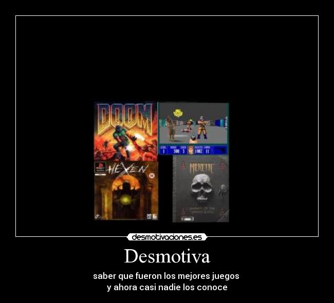 Desmotiva - saber que fueron los mejores juegos 
y ahora casi nadie los conoce