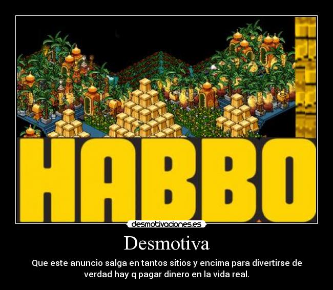 Desmotiva - Que este anuncio salga en tantos sitios y encima para divertirse de
verdad hay q pagar dinero en la vida real.