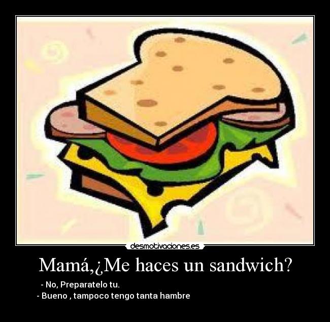 Mamá,¿Me haces un sandwich? - - No, Preparatelo tu.                                                                                    
- Bueno , tampoco tengo tanta hambre                                                   

