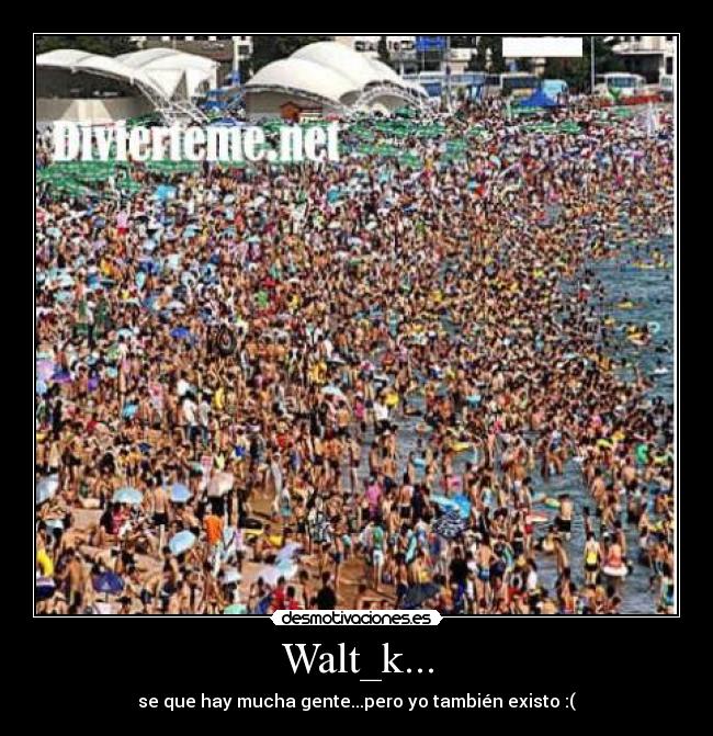 Walt_k... - se que hay mucha gente...pero yo también existo :(