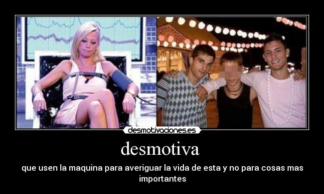 desmotiva  - que usen la maquina para averiguar la vida de esta y no para cosas mas importantes